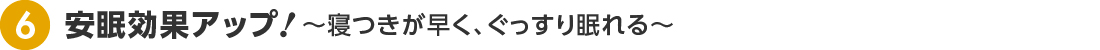 安眠効果アップ  〜寝つきが早く、ぐっすり眠れる〜