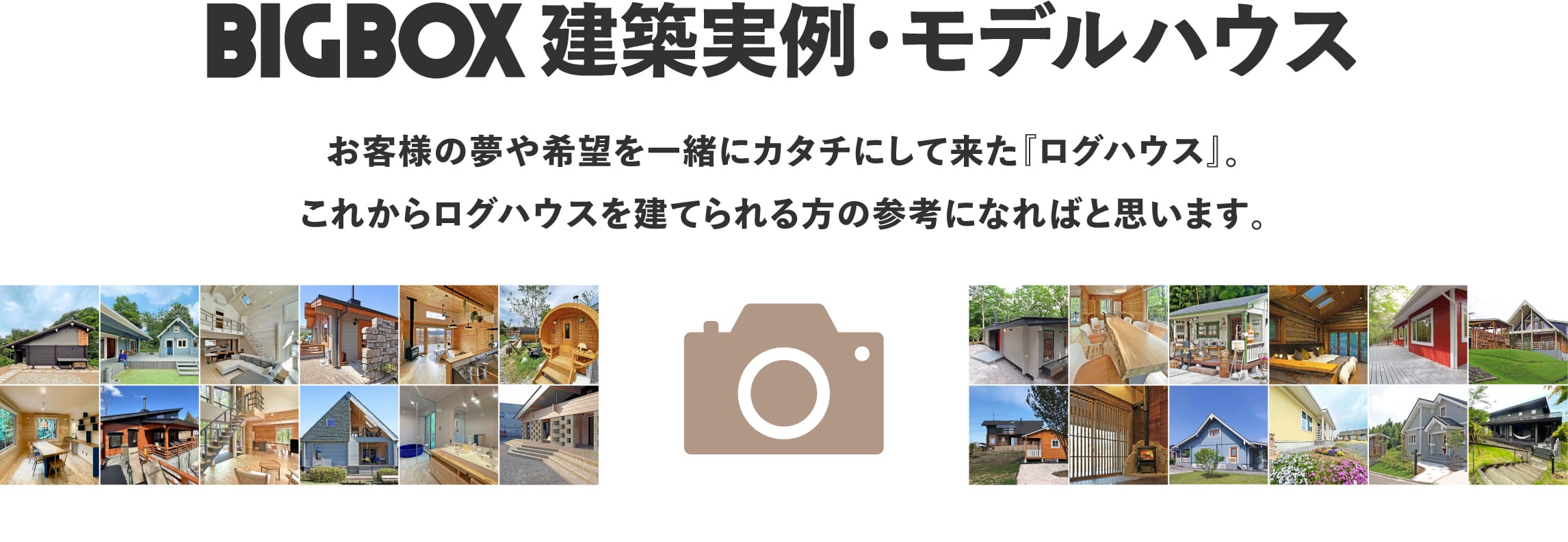 ビックボックスが建築したログハウス施工・内覧をご紹介いたします。創業40年のログハウス専門メーカー、ビックボックスがお届けする、<b>全国10000棟の実績の中から、選ばれた建築実績写真集。あなただけのログハウスを求めて、是非参考実績としてご活用ください。拘りのフィンログハウス・シンプルイズベストのユニログハウスからかわいいガーデンハウスシリーズまで、あらゆるシーンにあったログハウス空間を是非見つけてみて下さい。きっとそこには夢のログハウスライフが必ず待っています。